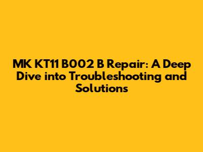MK KT11 B002 B Repair: A Deep Dive into Troubleshooting and Solutions