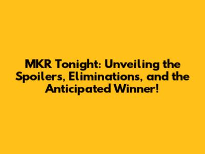MKR Tonight: Unveiling the Spoilers, Eliminations, and the Anticipated Winner!