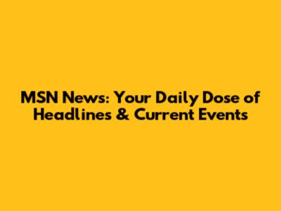 MSN News: Your Daily Dose of Headlines & Current Events