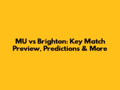 MU vs Brighton: Key Match Preview, Predictions & More