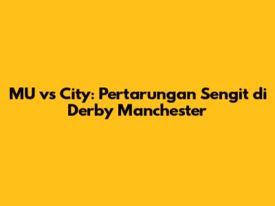 MU vs City: Pertarungan Sengit di Derby Manchester