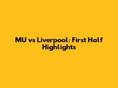 MU vs Liverpool: First Half Highlights