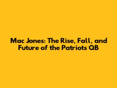 Mac Jones: The Rise, Fall, and Future of the Patriots' QB