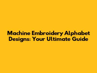 Machine Embroidery Alphabet Designs: Your Ultimate Guide