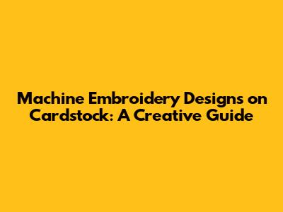 Machine Embroidery Designs on Cardstock: A Creative Guide
