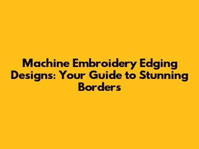 Machine Embroidery Edging Designs: Your Guide to Stunning Borders