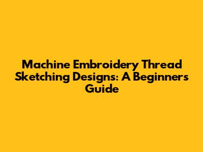 Machine Embroidery Thread Sketching Designs: A Beginner's Guide