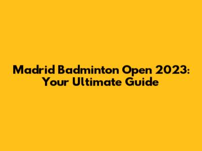 Madrid Badminton Open 2023: Your Ultimate Guide