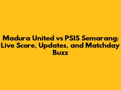 Madura United vs PSIS Semarang: Live Score, Updates, and Matchday Buzz