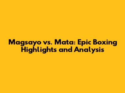 Magsayo vs. Mata: Epic Boxing Highlights and Analysis