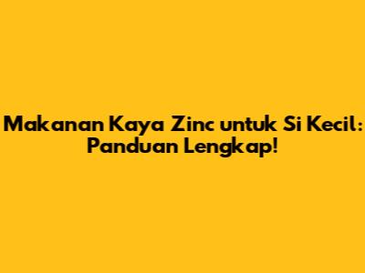 Makanan Kaya Zinc untuk Si Kecil: Panduan Lengkap!
