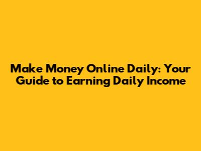 Make Money Online Daily: Your Guide to Earning Daily Income