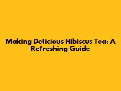 Making Delicious Hibiscus Tea: A Refreshing Guide