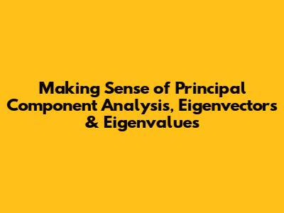 Making Sense of Principal Component Analysis, Eigenvectors & Eigenvalues