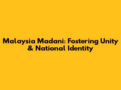Malaysia Madani: Fostering Unity & National Identity