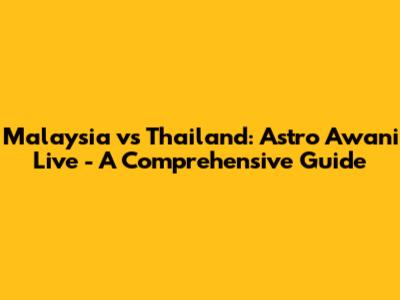 Malaysia vs Thailand: Astro Awani Live - A Comprehensive Guide