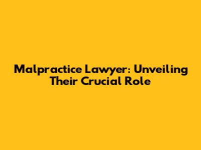 Malpractice Lawyer: Unveiling Their Crucial Role