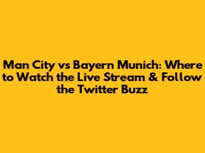 Man City vs Bayern Munich: Where to Watch the Live Stream & Follow the Twitter Buzz
