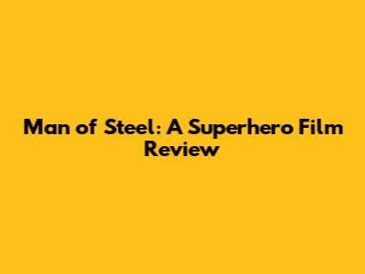 Man of Steel: A Superhero Film Review