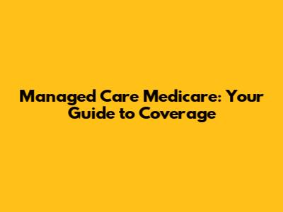 Managed Care Medicare: Your Guide to Coverage