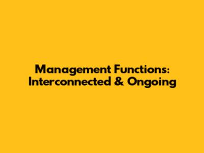 Management Functions: Interconnected & Ongoing