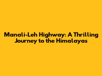 Manali-Leh Highway: A Thrilling Journey to the Himalayas