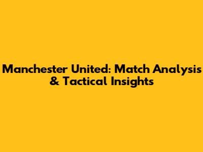 Manchester United: Match Analysis & Tactical Insights
