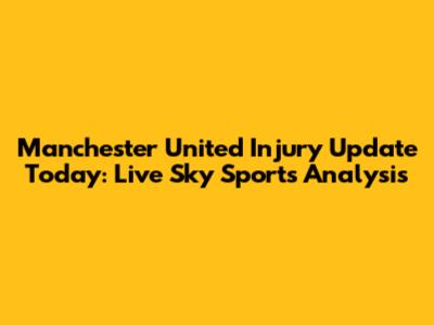 Manchester United Injury Update Today: Live Sky Sports Analysis