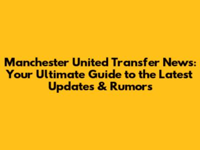 Manchester United Transfer News: Your Ultimate Guide to the Latest Updates & Rumors