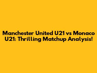 Manchester United U21 vs Monaco U21: Thrilling Matchup Analysis!