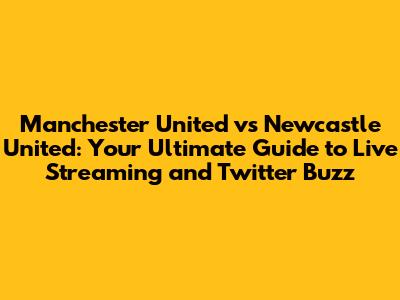 Manchester United vs Newcastle United: Your Ultimate Guide to Live Streaming and Twitter Buzz