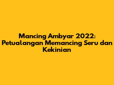 Mancing Ambyar 2022: Petualangan Memancing Seru dan Kekinian