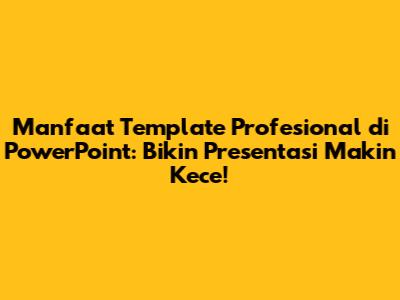 Manfaat Template Profesional di PowerPoint: Bikin Presentasi Makin Kece!