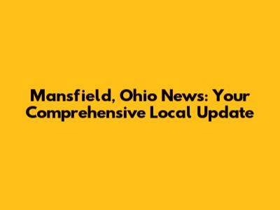 Mansfield, Ohio News: Your Comprehensive Local Update