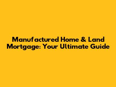 Manufactured Home & Land Mortgage: Your Ultimate Guide