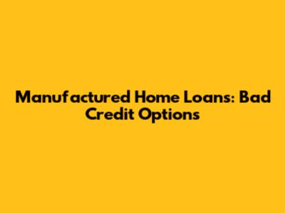 Manufactured Home Loans: Bad Credit Options