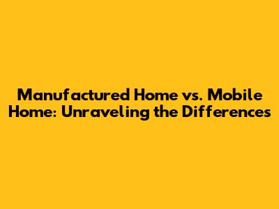 Manufactured Home vs. Mobile Home: Unraveling the Differences