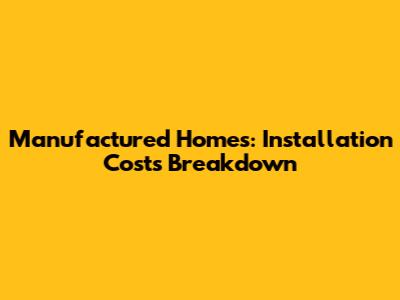 Manufactured Homes: Installation Costs Breakdown
