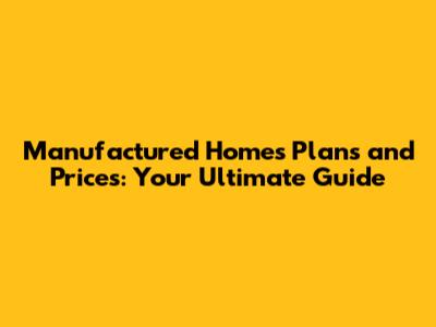 Manufactured Homes Plans and Prices: Your Ultimate Guide