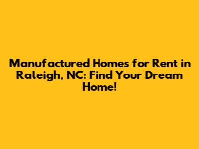 Manufactured Homes for Rent in Raleigh, NC: Find Your Dream Home!