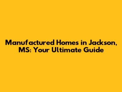 Manufactured Homes in Jackson, MS: Your Ultimate Guide