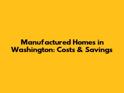 Manufactured Homes in Washington: Costs & Savings