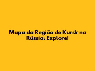Mapa da Região de Kursk na Rússia: Explore!