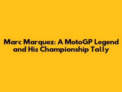 Marc Marquez: A MotoGP Legend and His Championship Tally