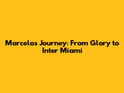 Marcelo's Journey: From Glory to Inter Miami