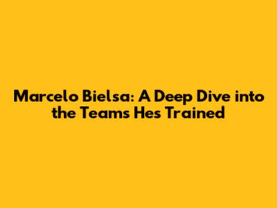 Marcelo Bielsa: A Deep Dive into the Teams He's Trained