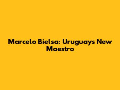 Marcelo Bielsa: Uruguay's New Maestro