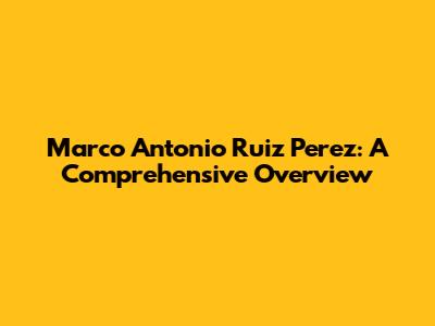 Marco Antonio Ruiz Perez: A Comprehensive Overview