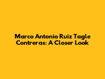 Marco Antonio Ruiz Tagle Contreras: A Closer Look