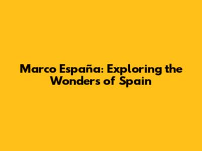 Marco España: Exploring the Wonders of Spain